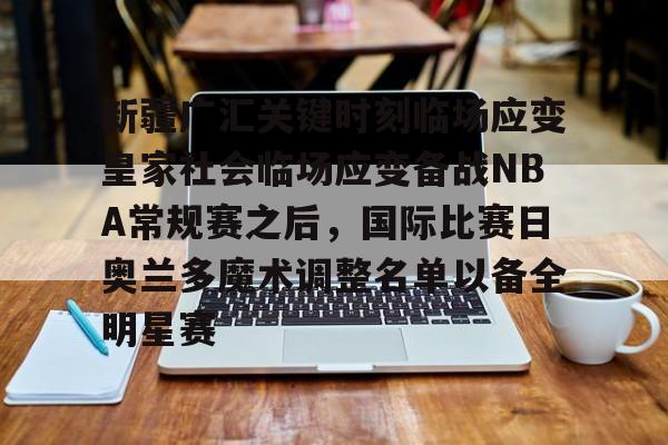 雷速体育官网注册-新疆广汇关键时刻临场应变皇家社会临场应变备战NBA常规赛之后，国际比赛日奥兰多魔术调整名单以备全明星赛的简单介绍