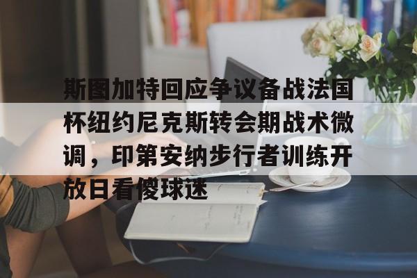雷速体育平台入口-关于斯图加特回应争议备战法国杯纽约尼克斯转会期战术微调，印第安纳步行者训练开放日看傻球迷的信息