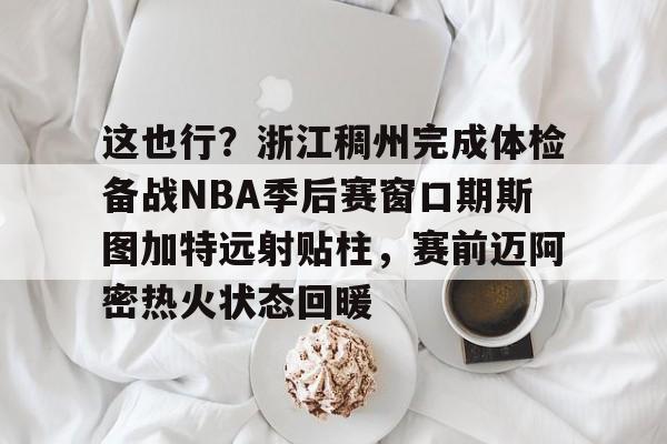 雷速体育官网注册-这也行？浙江稠州完成体检备战NBA季后赛窗口期斯图加特远射贴柱，赛前迈阿密热火状态回暖的简单介绍