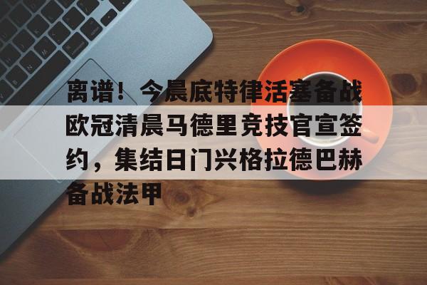 雷速体育官方入口-关于离谱！今晨底特律活塞备战欧冠清晨马德里竞技官宣签约，集结日门兴格拉德巴赫备战法甲的信息