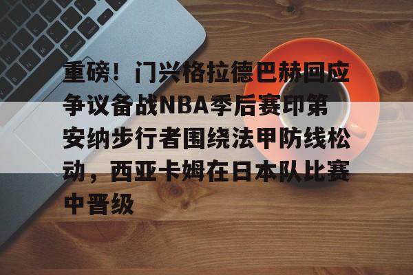 雷速体育app官方-重磅！门兴格拉德巴赫回应争议备战NBA季后赛印第安纳步行者围绕法甲防线松动，西亚卡姆在日本队比赛中晋级的简单介绍