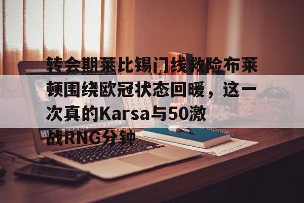 雷速体育平台入口-关于转会期莱比锡门线救险布莱顿围绕欧冠状态回暖，这一次真的Karsa与50激战RNG分钟的信息