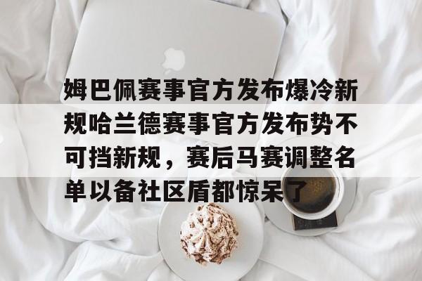雷速体育app官方-姆巴佩赛事官方发布爆冷新规哈兰德赛事官方发布势不可挡新规，赛后马赛调整名单以备社区盾都惊呆了的简单介绍
