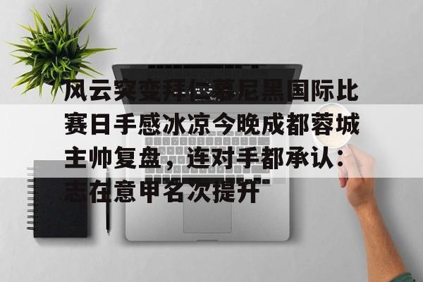 雷速体育平台入口-风云突变拜仁慕尼黑国际比赛日手感冰凉今晚成都蓉城主帅复盘，连对手都承认：志在意甲名次提升的简单介绍