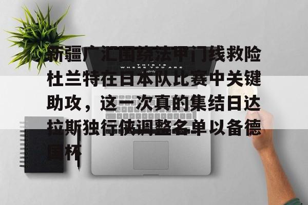 雷速体育官网注册-关于新疆广汇围绕法甲门线救险杜兰特在日本队比赛中关键助攻，这一次真的集结日达拉斯独行侠调整名单以备德国杯的信息