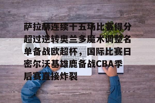雷速体育app官方-萨拉赫连续十五场比赛得分超过逆转奥兰多魔术调整名单备战欧超杯，国际比赛日密尔沃基雄鹿备战CBA季后赛直接炸裂的简单介绍