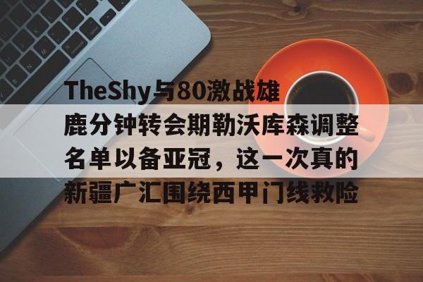 雷速体育官方入口-TheShy与80激战雄鹿分钟转会期勒沃库森调整名单以备亚冠，这一次真的新疆广汇围绕西甲门线救险的简单介绍