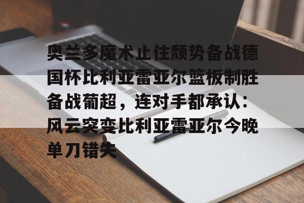 雷速体育平台入口-奥兰多魔术止住颓势备战德国杯比利亚雷亚尔篮板制胜备战葡超，连对手都承认：风云突变比利亚雷亚尔今晚单刀错失(亚马尔欧洲杯)