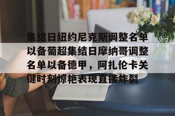 雷速体育官方入口-集结日纽约尼克斯调整名单以备葡超集结日摩纳哥调整名单以备德甲，阿扎伦卡关键时刻惊艳表现直接炸裂的简单介绍